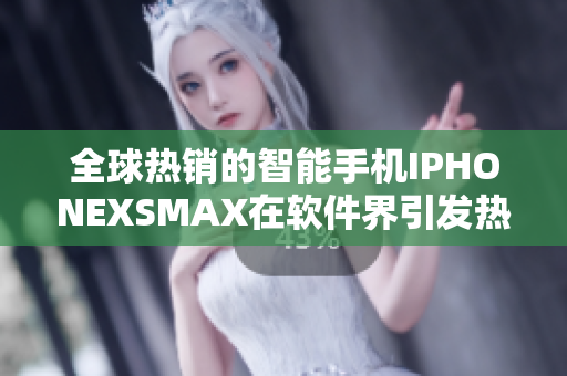 全球热销的智能手机IPHONEXSMAX在软件界引发热议