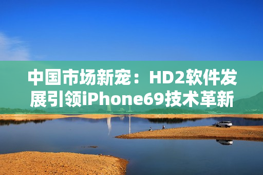 中国市场新宠：HD2软件发展引领iPhone69技术革新