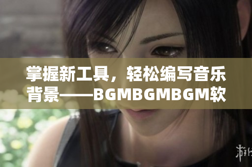 掌握新工具，轻松编写音乐背景——BGMBGMBGM软件价格公布