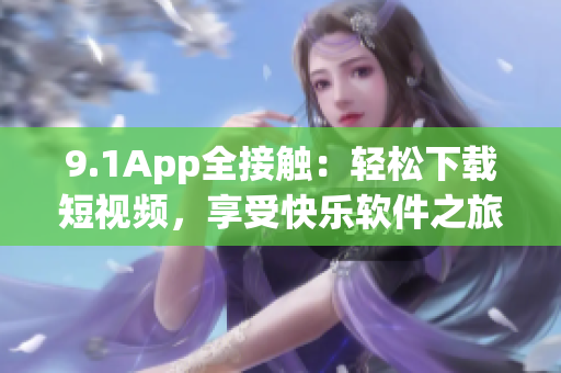 9.1App全接触：轻松下载短视频，享受快乐软件之旅