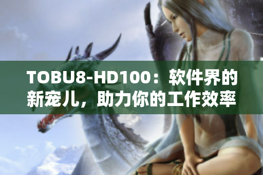 TOBU8-HD100：软件界的新宠儿，助力你的工作效率大幅提升