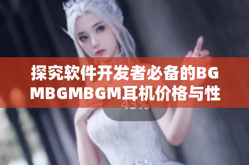 探究软件开发者必备的BGMBGMBGM耳机价格与性能