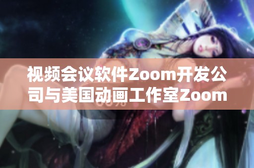 视频会议软件Zoom开发公司与美国动画工作室Zoom不同公司  