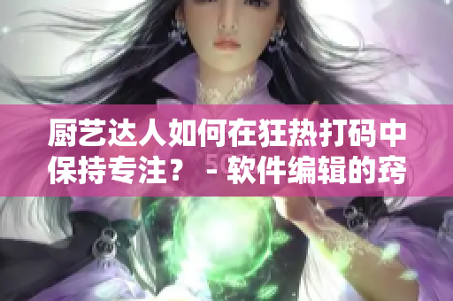 厨艺达人如何在狂热打码中保持专注？ - 软件编辑的窍门分享