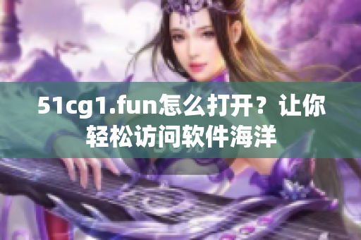 51cg1.fun怎么打开？让你轻松访问软件海洋