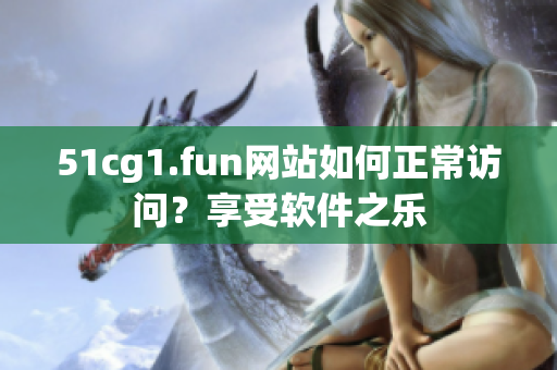 51cg1.fun网站如何正常访问？享受软件之乐