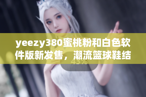 yeezy380蜜桃粉和白色软件版新发售，潮流篮球鞋结合高科技设计