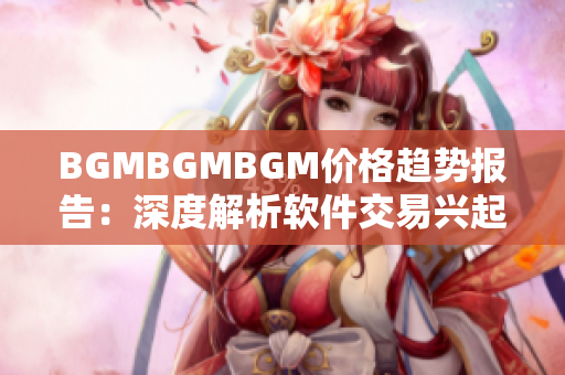 BGMBGMBGM价格趋势报告：深度解析软件交易兴起的风向标