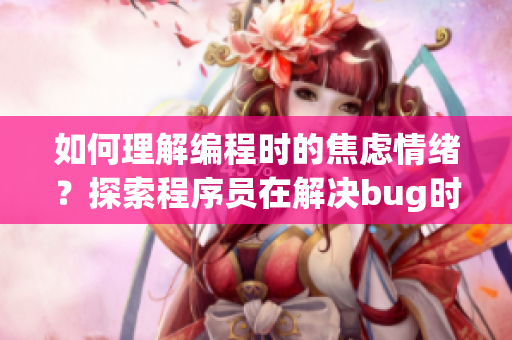 如何理解编程时的焦虑情绪？探索程序员在解决bug时的情绪变化