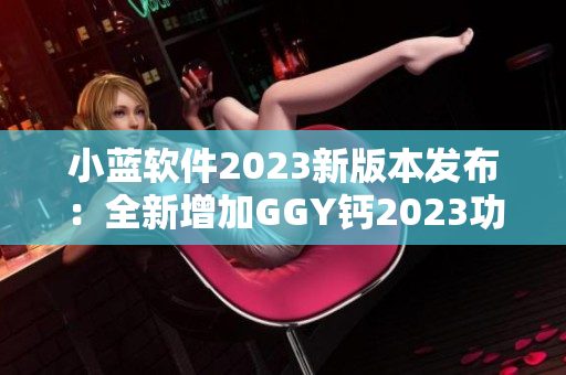 小蓝软件2023新版本发布：全新增加GGY钙2023功能