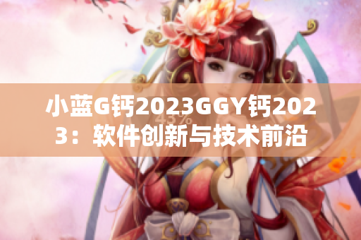 小蓝G钙2023GGY钙2023：软件创新与技术前沿