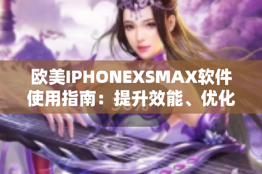 欧美IPHONEXSMAX软件使用指南：提升效能、优化体验