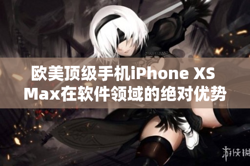 欧美顶级手机iPhone XS Max在软件领域的绝对优势