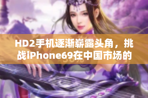 HD2手机逐渐崭露头角，挑战iPhone69在中国市场的地位