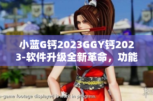 小蓝G钙2023GGY钙2023-软件升级全新革命，功能再全面！