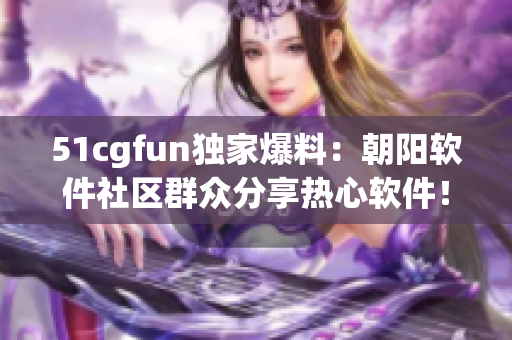 51cgfun独家爆料：朝阳软件社区群众分享热心软件！