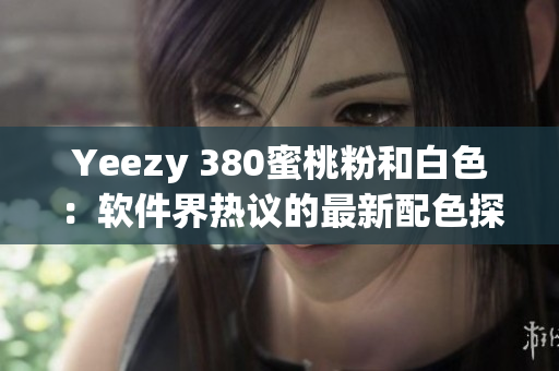 Yeezy 380蜜桃粉和白色：软件界热议的最新配色探索