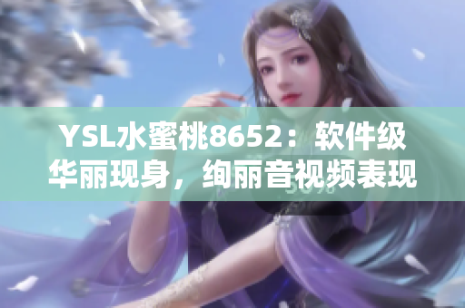 YSL水蜜桃8652：软件级华丽现身，绚丽音视频表现揭秘