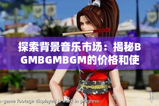 探索背景音乐市场：揭秘BGMBGMBGM的价格和使用秘籍