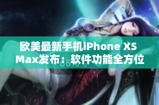 欧美最新手机iPhone XS Max发布：软件功能全方位深度体验