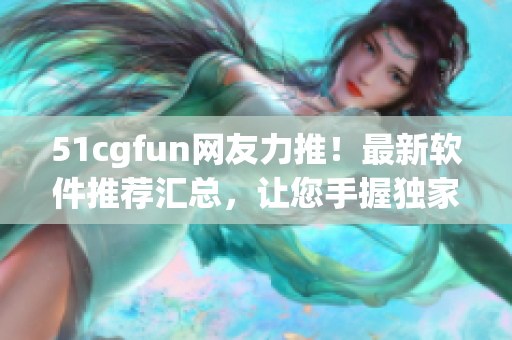 51cgfun网友力推！最新软件推荐汇总，让您手握独家软件技能