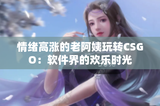 情绪高涨的老阿姨玩转CSGO：软件界的欢乐时光