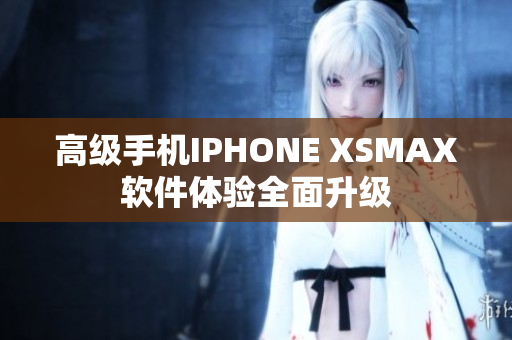 高级手机IPHONE XSMAX软件体验全面升级