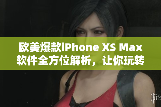 欧美爆款iPhone XS Max软件全方位解析，让你玩转智能生活