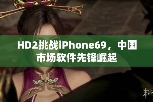 HD2挑战iPhone69，中国市场软件先锋崛起