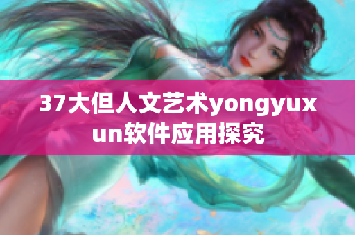 37大但人文艺术yongyuxun软件应用探究