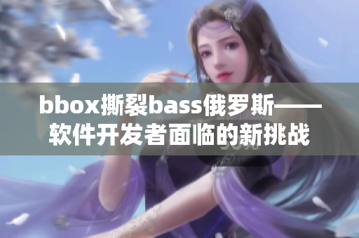 bbox撕裂bass俄罗斯——软件开发者面临的新挑战