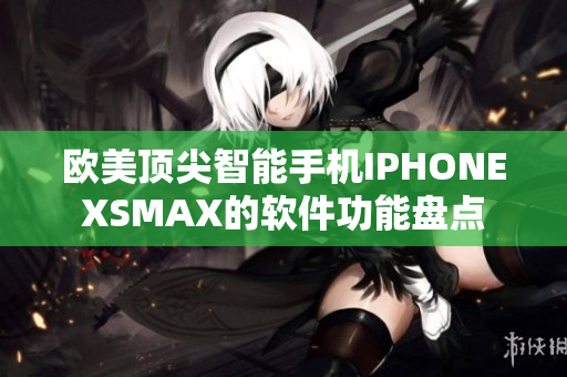 欧美顶尖智能手机IPHONEXSMAX的软件功能盘点