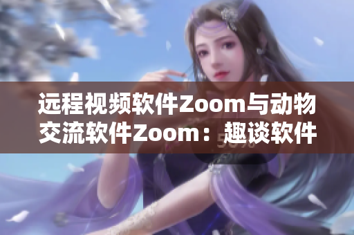 远程视频软件Zoom与动物交流软件Zoom：趣谈软件科技与动物智能