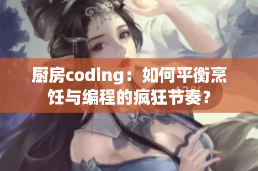 厨房coding：如何平衡烹饪与编程的疯狂节奏？