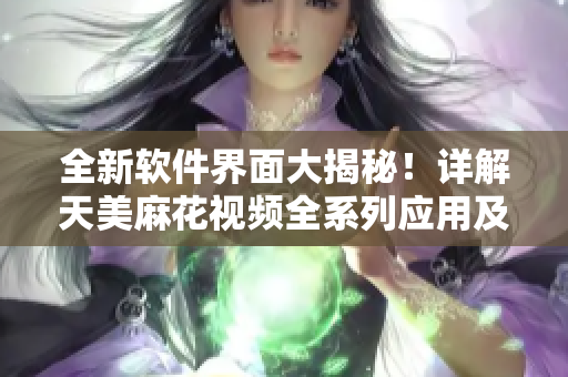 全新软件界面大揭秘！详解天美麻花视频全系列应用及功能介绍