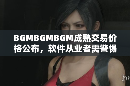 BGMBGMBGM成熟交易价格公布，软件从业者需警惕市场波动