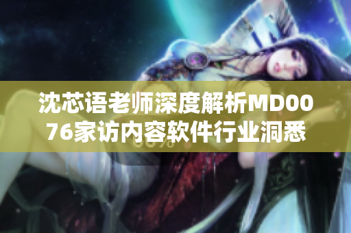 沈芯语老师深度解析MD0076家访内容软件行业洞悉