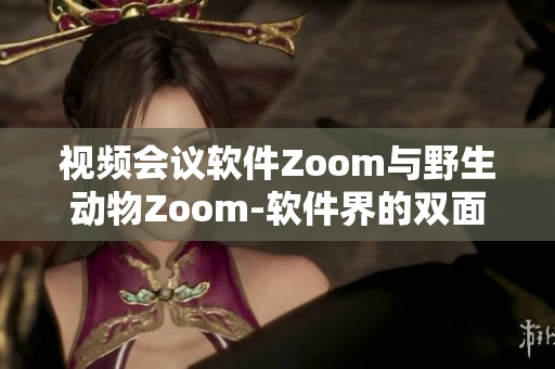 视频会议软件Zoom与野生动物Zoom-软件界的双面利剑