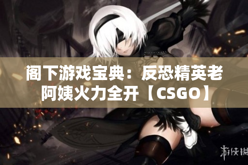 阁下游戏宝典：反恐精英老阿姨火力全开【CSGO】