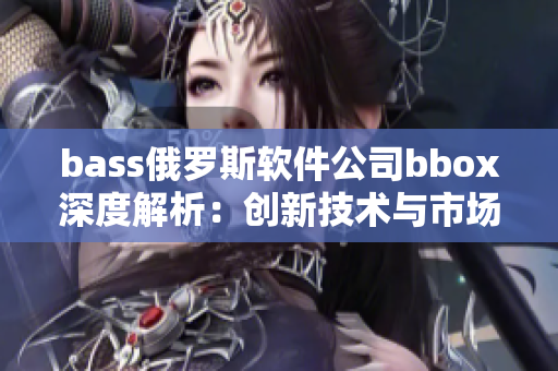 bass俄罗斯软件公司bbox深度解析：创新技术与市场挑战