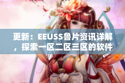 更新：EEUSS鲁片资讯详解，探索一区二区三区的软件特色