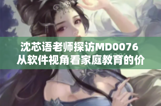 沈芯语老师探访MD0076 从软件视角看家庭教育的价值