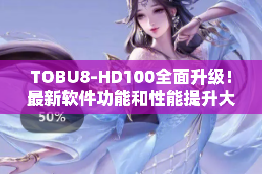 TOBU8-HD100全面升级！最新软件功能和性能提升大揭秘