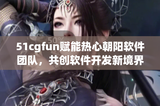 51cgfun赋能热心朝阳软件团队，共创软件开发新境界