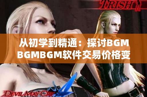 从初学到精通：探讨BGMBGMBGM软件交易价格变动的关键因素