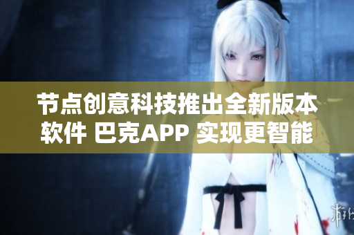 节点创意科技推出全新版本软件 巴克APP 实现更智能的用户体验