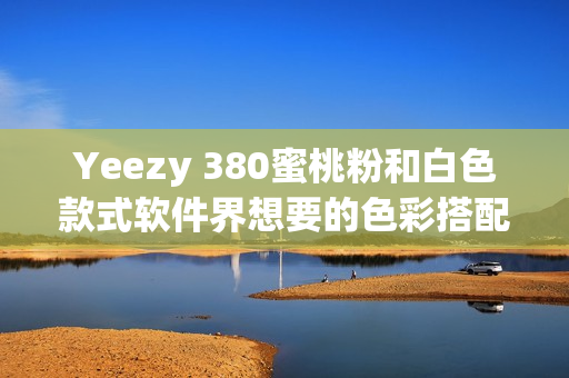 Yeezy 380蜜桃粉和白色款式软件界想要的色彩搭配