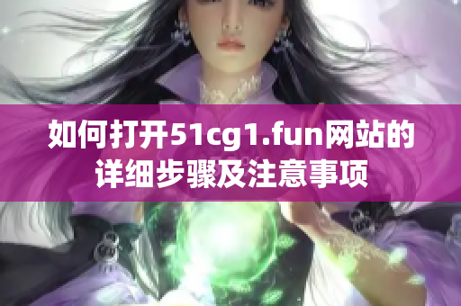 如何打开51cg1.fun网站的详细步骤及注意事项