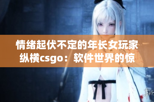 情绪起伏不定的年长女玩家纵横csgo：软件世界的惊险历程