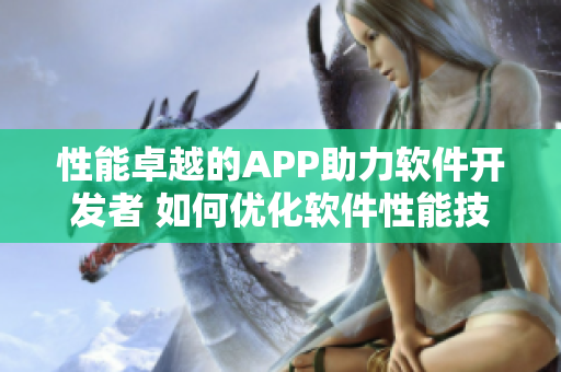 性能卓越的APP助力软件开发者 如何优化软件性能技巧